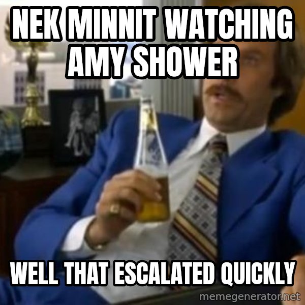 That escalated quickly-Ron Burgundy meme: NEK MINNIT WATCHING AMY SHOWER / WELL THAT ESCALATED QUICKLY