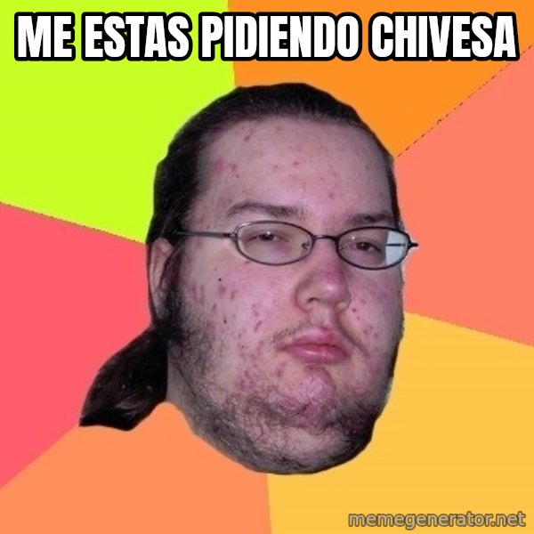gordo granudo meme: me estas pidiendo chivesa