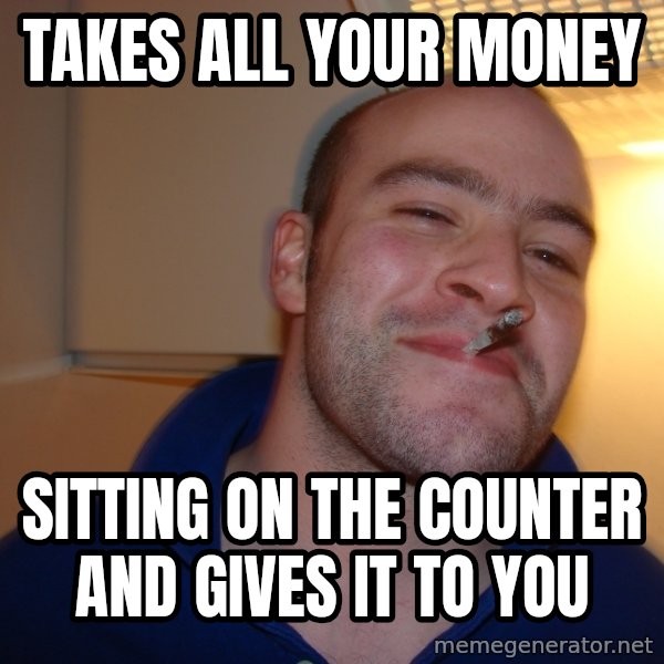 Good Guy Greg meme: takes all your money / sitting on the counter and gives it to you