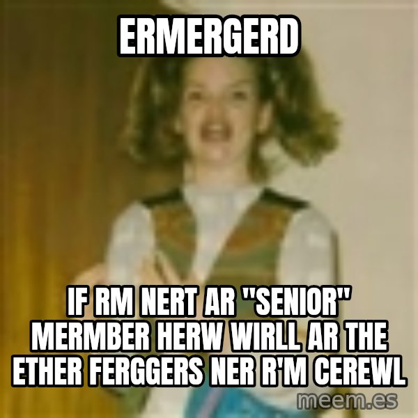 ermergerd girl  meme: ermergerd / if rm nert ar "Senior" mermber herw wirll ar the ether  ferggers ner r'm cerewl