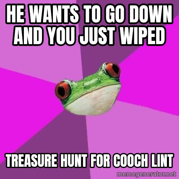 Foul Bachelorette Frog meme: He wants to go down and you just wiped / treasure hunt for cooch lint