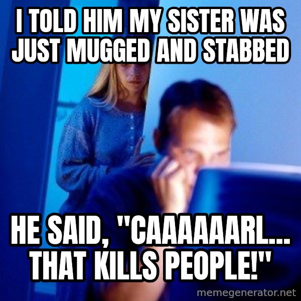 Internet Husband meme: I told him my sister was just mugged and stabbed / He said, "Caaaaaarl... that kills people!"