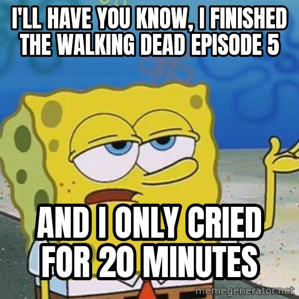 I'll have you know Spongebob meme: I'll have you know, i finished the walking dead episode 5 / and i only cried for 20 minutes