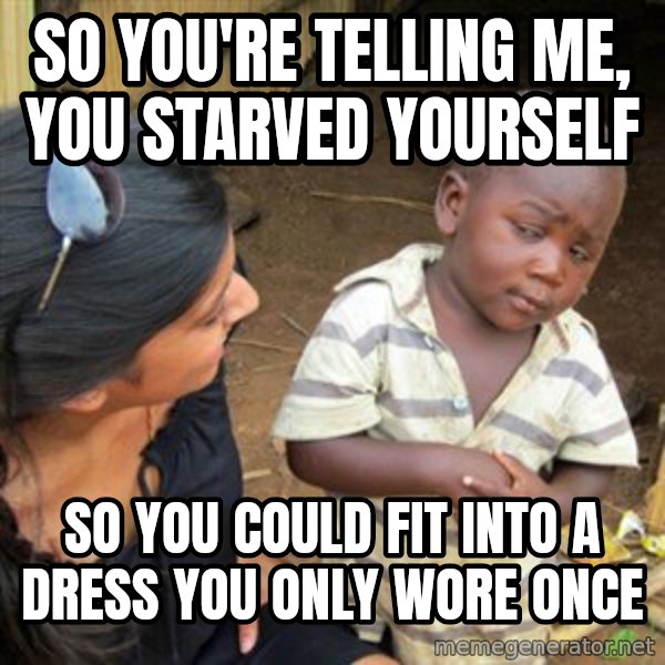 Skeptical 3rd World Kid meme: so you're telling me, you starved yourself / so you could fit into a dress you only wore once