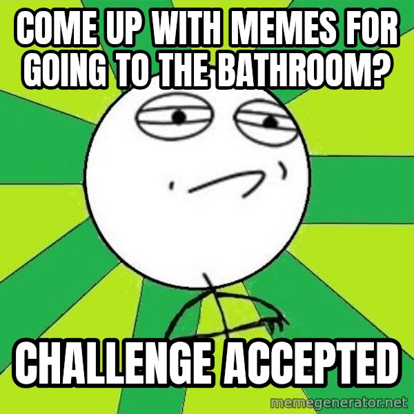 Challenge Accepted 2 meme: Come up with memes for going to the bathroom? / challenge accepted