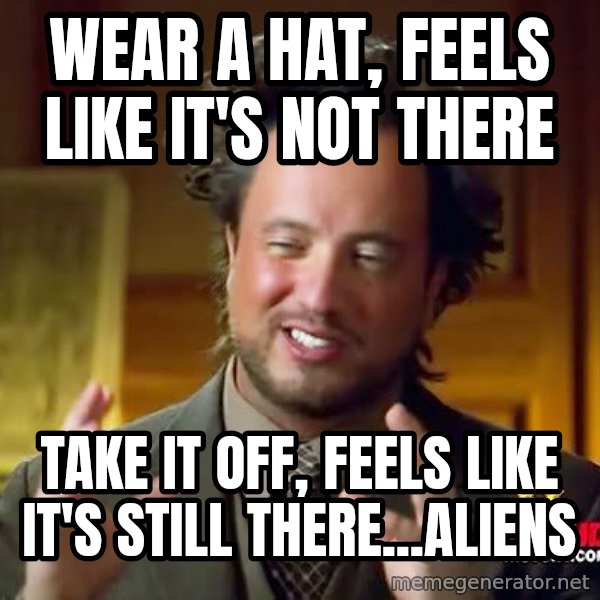 Ancient Aliens meme: wear a hat, feels like it's not there / take it off, feels like it's still there...ALIENS