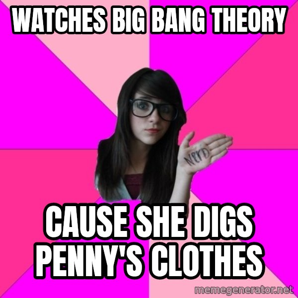 Idiot Nerd Girl meme: watches big bang theory / cause she digs penny's clothes