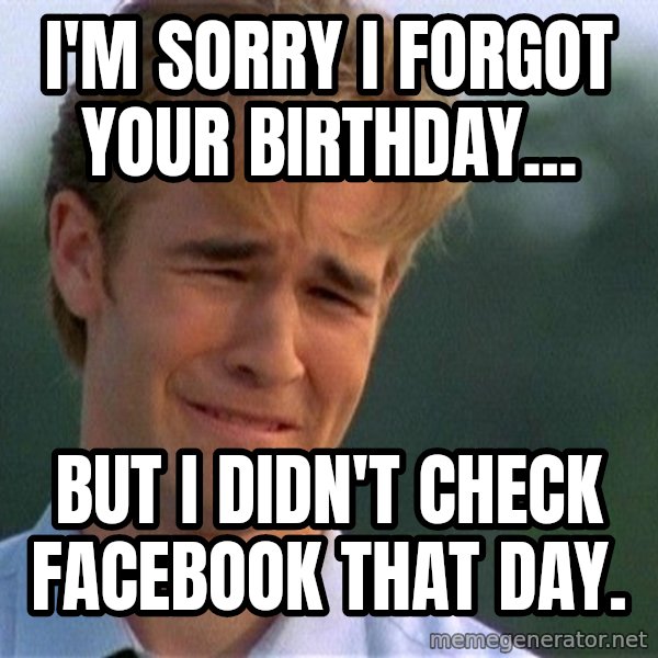Dawson Crying meme: i'm sorry i forgot your birthday... / but i didn't check facebook that day.