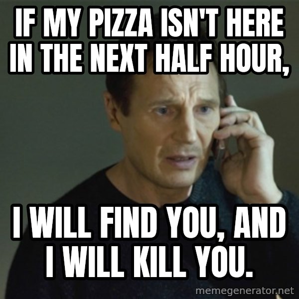 I don't know who you are... meme: IF MY PIZZA ISN'T HERE IN THE NEXT HALF HOUR, / I WILL FIND YOU, AND I WILL KILL YOU.