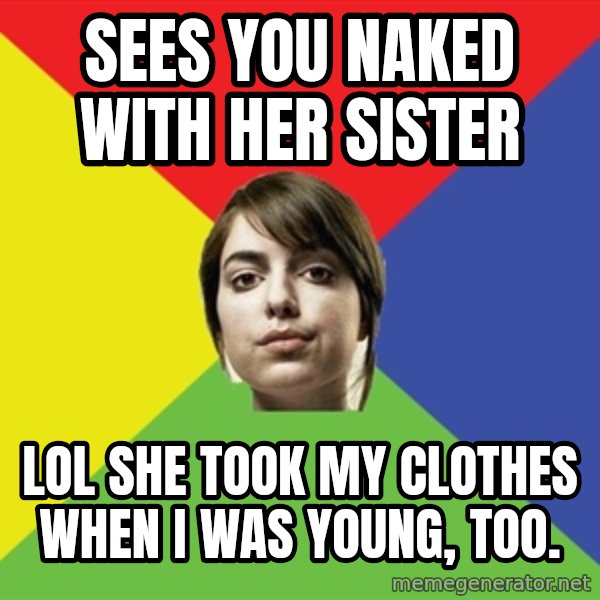 Non Jealous Girl meme: sees you naked with her sister / lol she took my clothes when i was young, too.