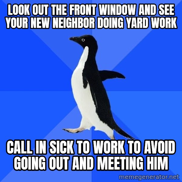 Socially Awkward Penguin meme: LOOK OUT THE FRONT WINDOW AND SEE YOUR NEW NEIGHBOR DOING YARD WORK / CALL IN SICK TO WORK TO AVOID GOING OUT AND MEETING HIM