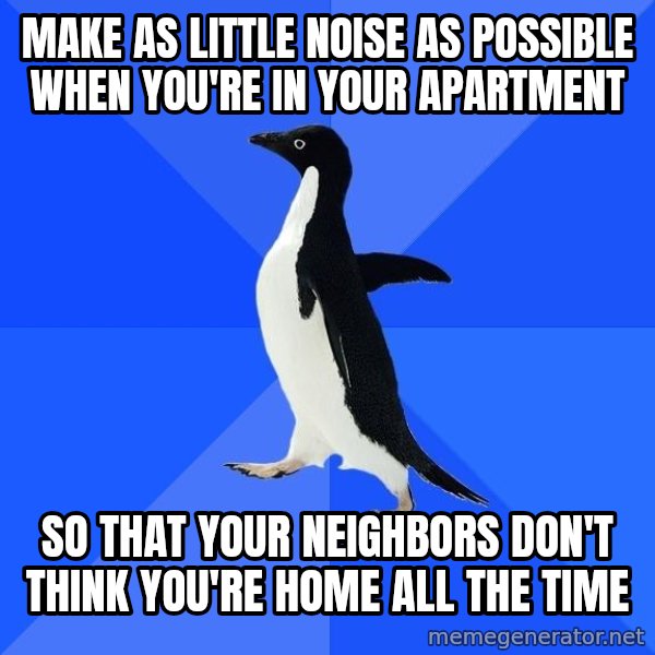 Socially Awkward Penguin meme: MAKE AS LITTLE NOISE AS POSSIBLE WHEN YOU'RE IN YOUR APARTMENT / SO THAT YOUR NEIGHBORS DON'T THINK YOU'RE HOME ALL THE TIME