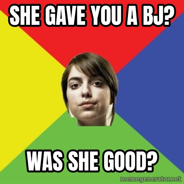 Non Jealous Girl meme: she gave you a bj? / was she good?