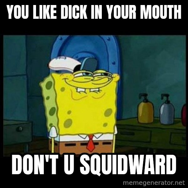 Don't you, Squidward? meme: YOU LIKE DICK IN YOUR MOUTH / DON'T U SQUIDWARD