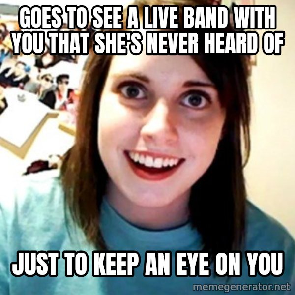 Overly Obsessed Girlfriend meme: GOES TO SEE A LIVE BAND WITH YOU THAT SHE'S NEVER HEARD OF / JUST TO KEEP AN EYE ON YOU