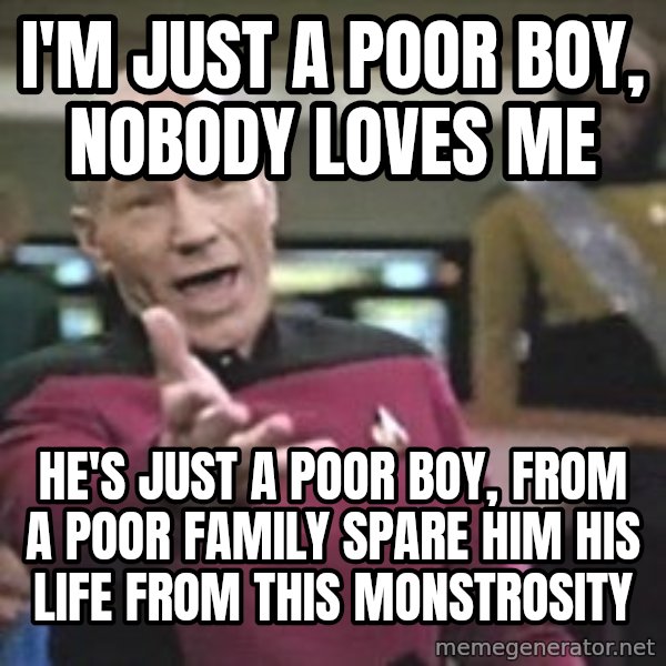 Captain Picard meme: I'm just a poor boy, nobody loves me / He's just a poor boy, from a poor family Spare him his life from this monstrosity