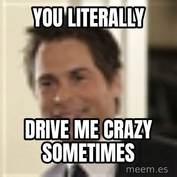 Chris Traeger meme: You literally / drive me crazy sometimes