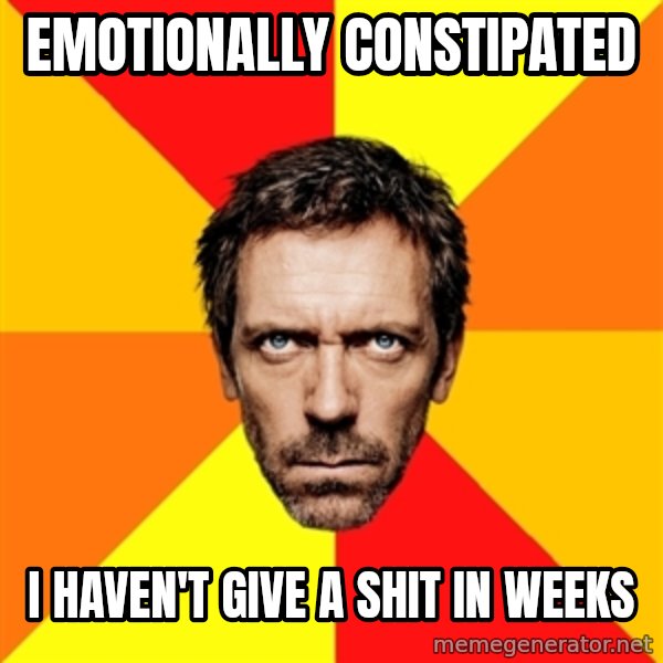 Diagnostic House meme: emotionally constipated / i haven't give a shit in weeks