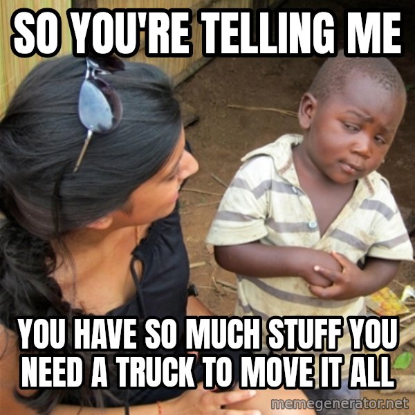 So You're Telling me meme: so you're telling me / you have so much stuff you need a truck to move it all
