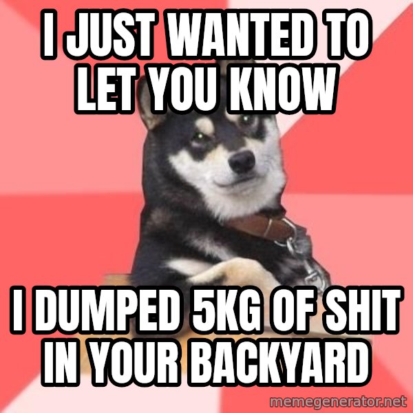 Cool Dog meme: I JUST WANTED TO LET YOU KNOW / I DUMPED 5KG OF SHIT IN YOUR BACKYARD