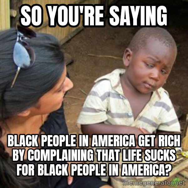 Skeptical 3rd World Kid meme: so you're saying / black people in america get rich by complaining that life sucks for black people in america?