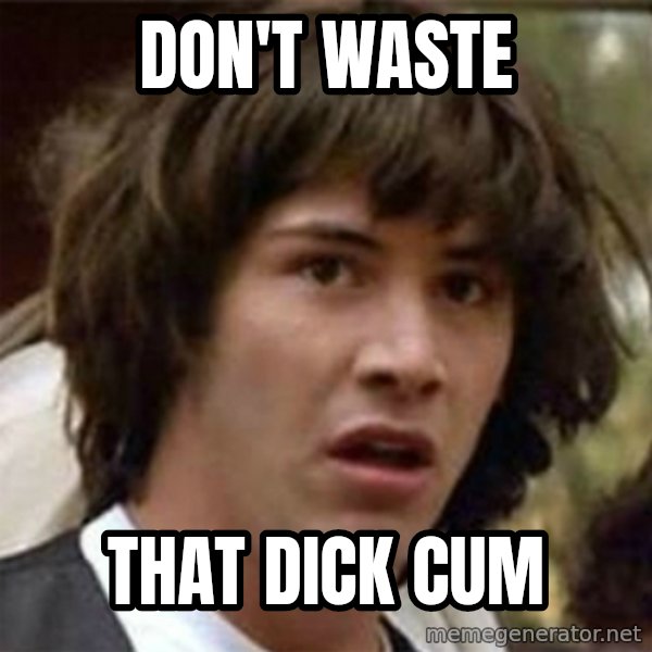 what if meme meme: DON'T WASTE / THAT DICK CUM