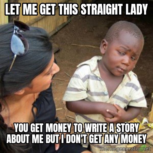 Skeptical 3rd World Kid meme: let me get this straight lady / you get money to write a story about me but i don't get any money