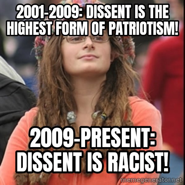 College Liberal meme: 2001-2009: dissent is the highest form of patriotism! / 2009-present: dissent is racist!