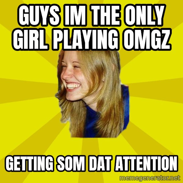 Trologirl meme: GUYS IM THE ONLY GIRL PLAYING OMGZ / GETTING SOM DAT ATTENTION