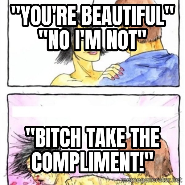 Alpha Boyfriend meme: "You're beautiful" "No i'm not" / "BITCH TAKE THE COMPLIMENT!"