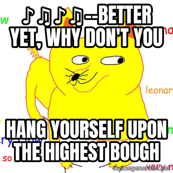 Grumpy Cat  meme: ♪♫♪♫--better yet, why don't you / Hang yourself upon the highest bough