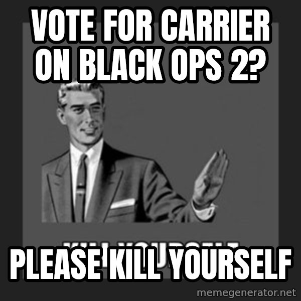 kill yourself guy meme: Vote for carrier on  Black ops 2? / please kill yourself