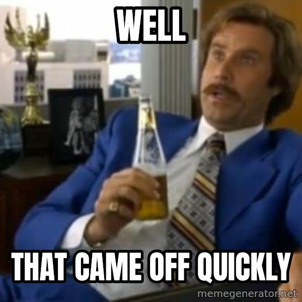 That escalated quickly-Ron Burgundy meme: Well / that came off quickly