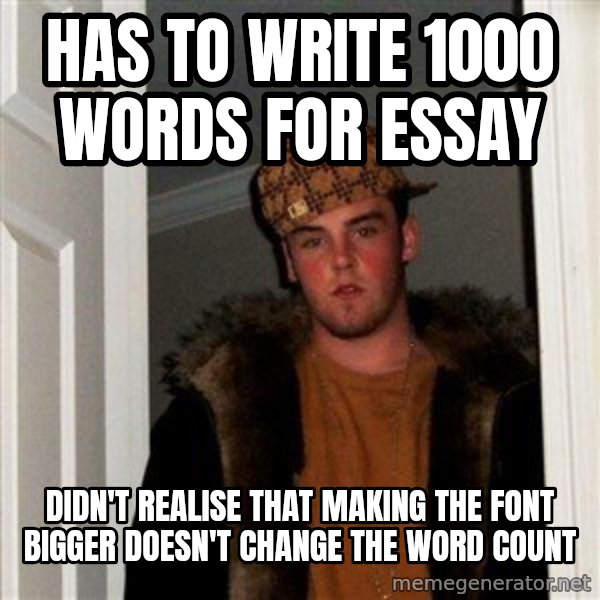 Scumbag Steve meme: HAS TO WRITE 1000 WORDS FOR ESSAY / DIDN'T REALISE THAT MAKING THE FONT BIGGER DOESN'T CHANGE THE WORD COUNT