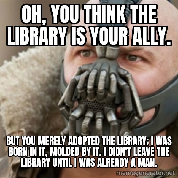 Bane meme: Oh, you think the Library is your ally. / BUT YOU MERELY ADOPTED THE Library; I WAS BORN IN IT, MOLDED BY IT. I DIDN'T Leave the Library UNTIL I WAS ALREADY A MAN.