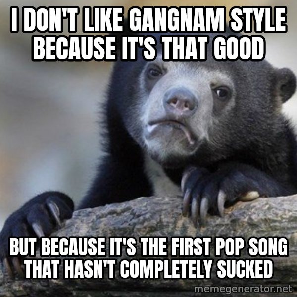 Confession Bear meme: I don't like gangnam style because it's that good / but because it's the first pop song that hasn't completely sucked