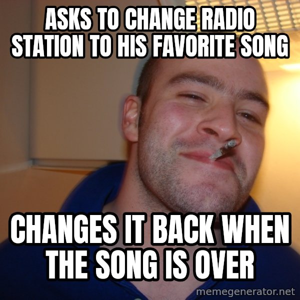 Good Guy Greg meme: Asks to change radio station to his favorite song / Changes it back when the song is over
