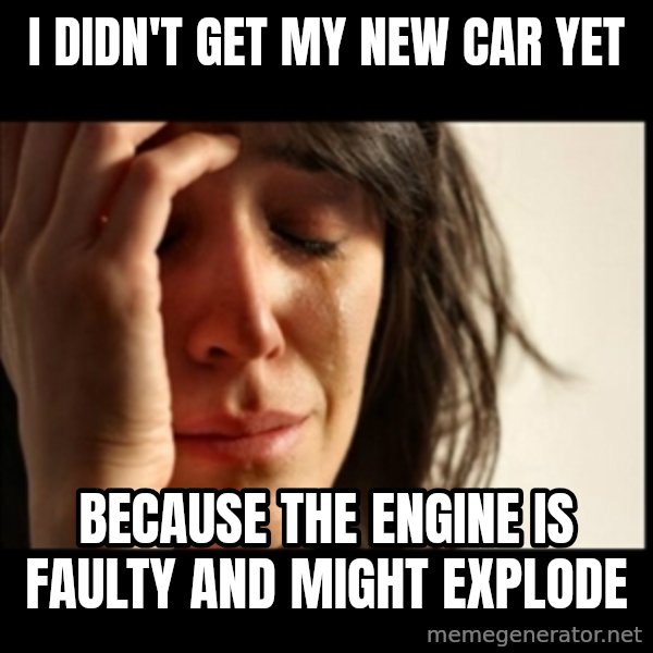 First World Problems meme: I didn't get my new car yet / because the engine is faulty and might explode