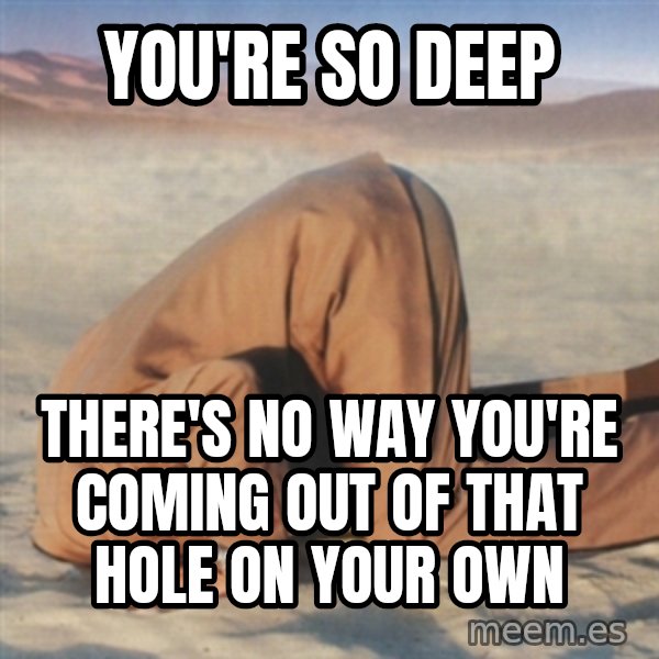 you're so deep meme: You're so deep / There's no way you're coming out of that hole on your own