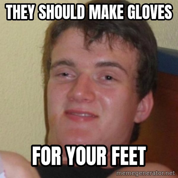 Stoner Stanley meme: They should make gloves / for your feet