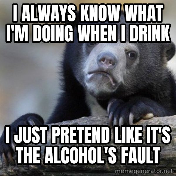 Confession Bear meme: I always know what i'm doing when i drink / i just pretend like it's the alcohol's fault