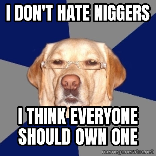 Racist Dog meme: I DON'T HATE NIGGERS / I THINK EVERYONE SHOULD OWN ONE