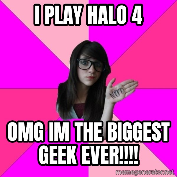 Idiot Nerd Girl meme: i play halo 4 / omg im the biggest geek ever!!!!