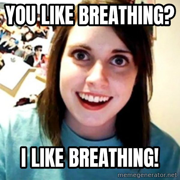 Overly Obsessed Girlfriend meme: You like breathing? / I like breathing!