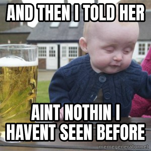 drunk baby 1 meme: and then i told her / aint nothin i havent seen before