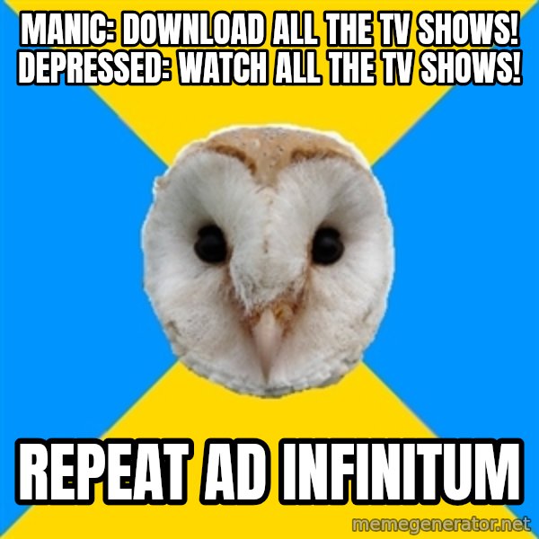 Bipolar Owl meme: manic: download all the tv shows!  depressed: watch all the tv shows! / repeat ad infinitum