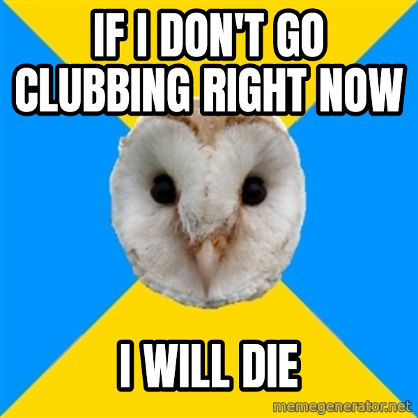 Bipolar Owl meme: If I don't go clubbing right now / I will die