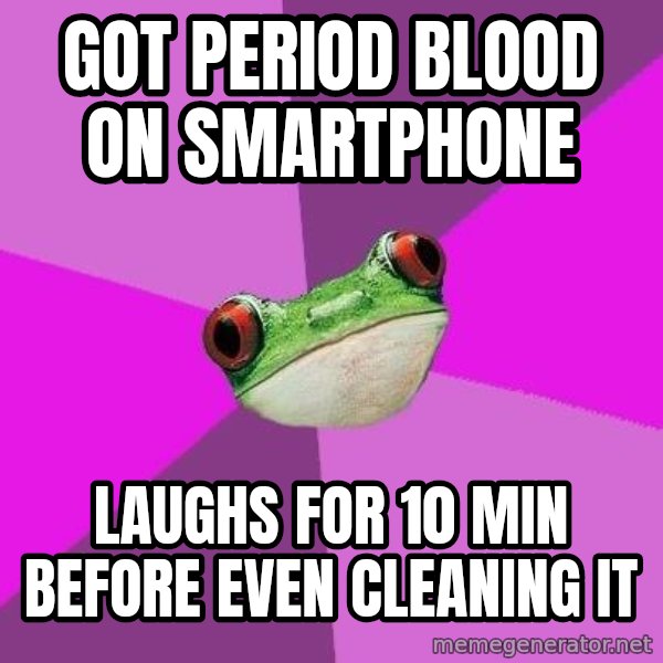 Foul Bachelorette Frog meme: Got period blood on smartphone / laughs for 10 min before even cleaning it