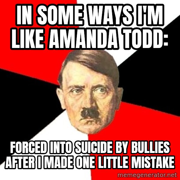 Advice Hitler meme: IN SOME WAYS I'M LIKE AMANDA TODD: / FORCED INTO SUICIDE BY BULLIES AFTER I MADE ONE LITTLE MISTAKE