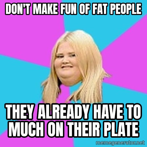 Fat Girl meme: Don't make fun of fat people / they already have to much on their plate